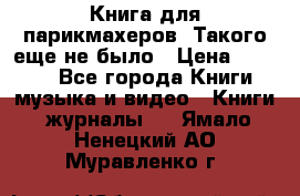 Книга для парикмахеров! Такого еще не было › Цена ­ 1 500 - Все города Книги, музыка и видео » Книги, журналы   . Ямало-Ненецкий АО,Муравленко г.